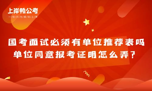 国家公务员考试面试需要有单位推荐表吗,单位赞同考试报名证明如何弄？
